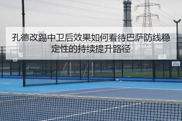 孔德改踢中卫后效果如何看待巴萨防线稳定性的持续提升路径