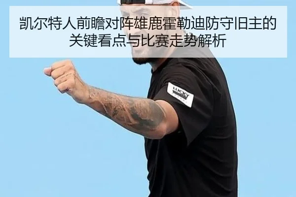 凯尔特人前瞻对阵雄鹿霍勒迪防守旧主的关键看点与比赛走势解析